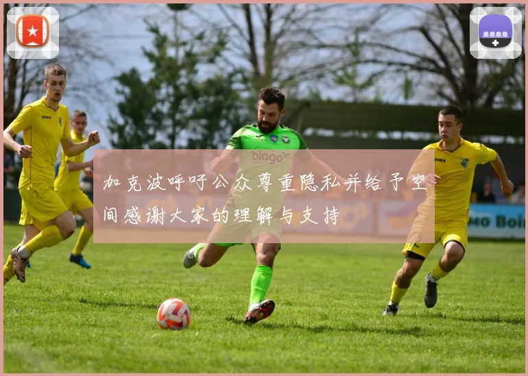 加克波呼吁公众尊重隐私并给予空间感谢大家的理解与支持