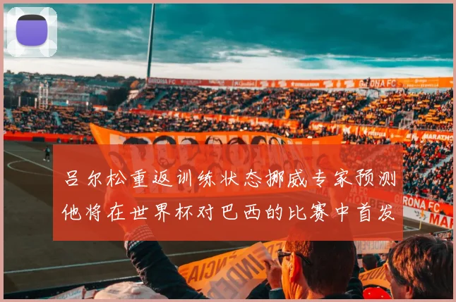 吕尔松重返训练状态挪威专家预测他将在世界杯对巴西的比赛中首发出战