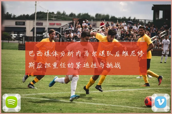 巴西媒体分析内马尔退队后维尼修斯应担重任的紧迫性与挑战