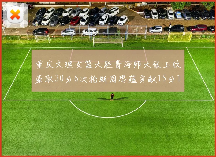 重庆文理女篮大胜青海师大张玉欣豪取30分6次抢断周思蕴贡献15分14篮板10助攻