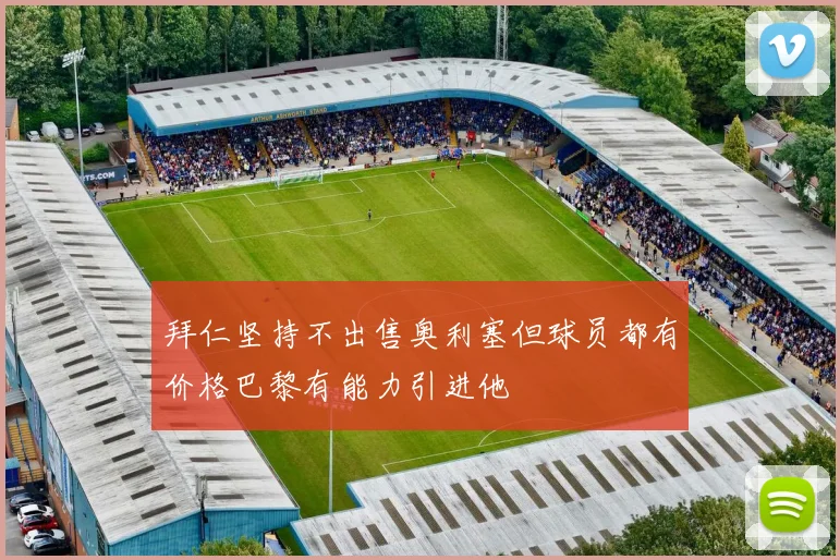 拜仁坚持不出售奥利塞但球员都有价格巴黎有能力引进他