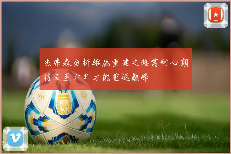 杰弗森分析雄鹿重建之路需耐心期待五至六年才能重返巅峰