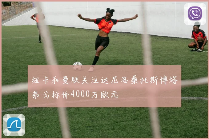 纽卡和曼联关注达尼洛桑托斯博塔弗戈标价4000万欧元