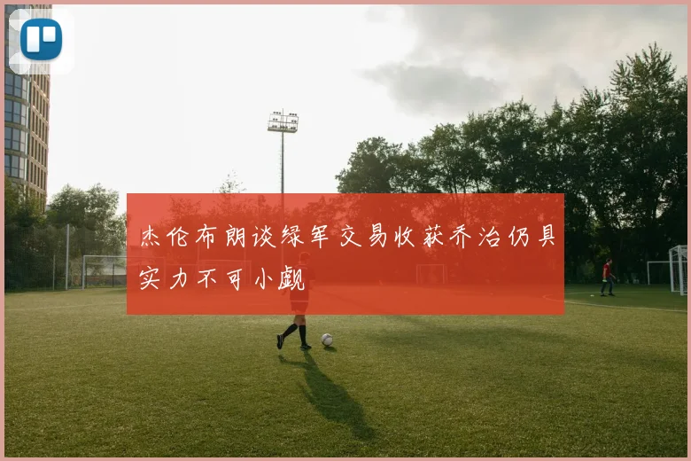 杰伦布朗谈绿军交易收获乔治仍具实力不可小觑