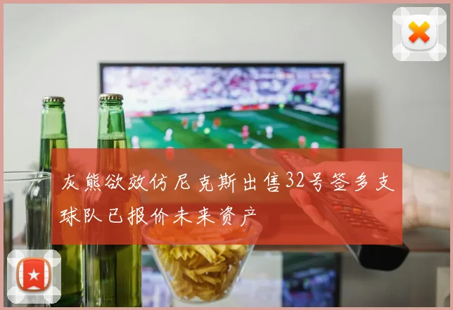 灰熊欲效仿尼克斯出售32号签多支球队已报价未来资产