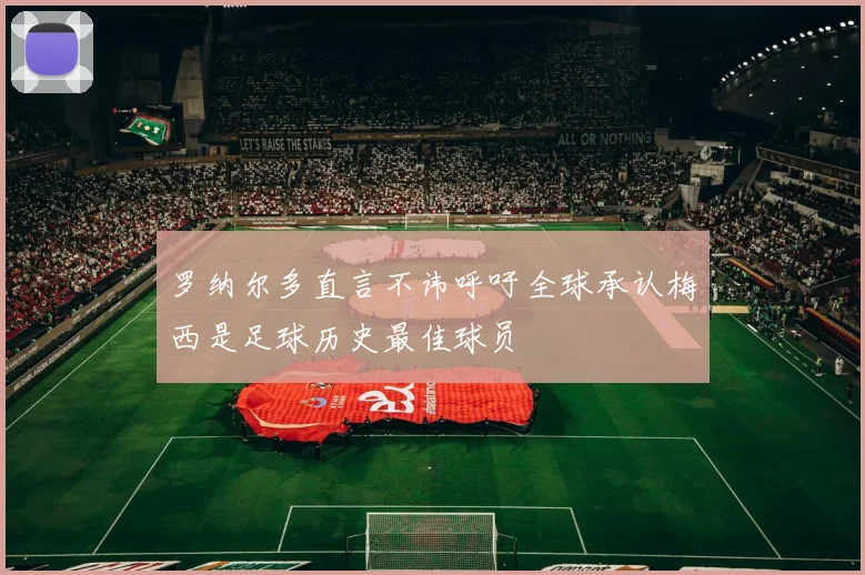罗纳尔多直言不讳呼吁全球承认梅西是足球历史最佳球员