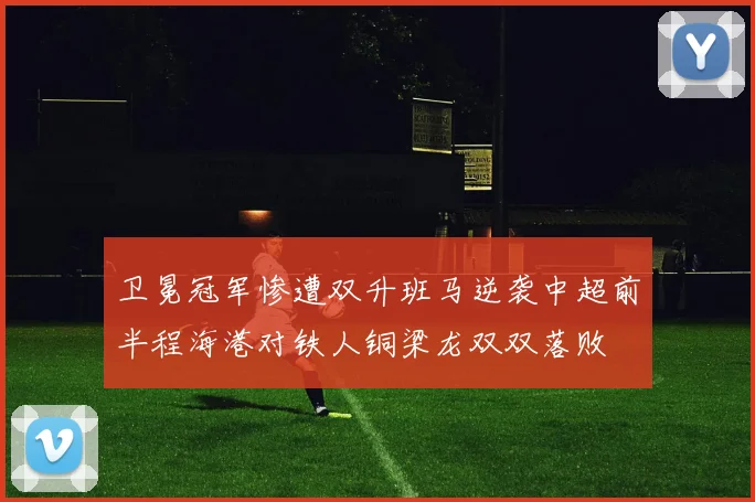 卫冕冠军惨遭双升班马逆袭中超前半程海港对铁人铜梁龙双双落败