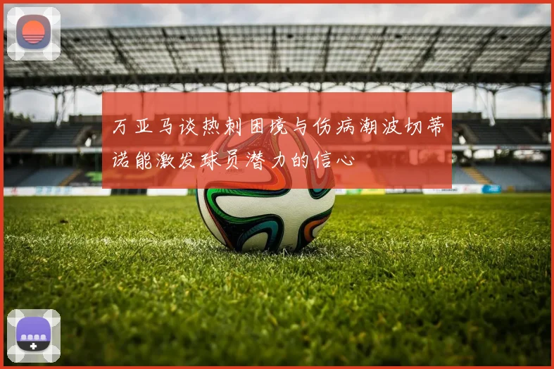万亚马谈热刺困境与伤病潮波切蒂诺能激发球员潜力的信心
