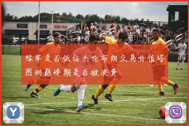 绿军是否低估杰伦布朗交易价值塔图姆巅峰期是否被浪费