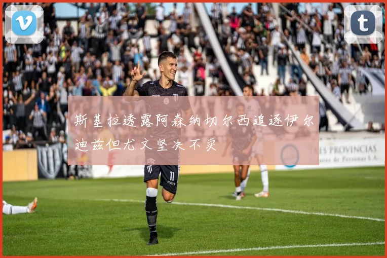 斯基拉透露阿森纳切尔西追逐伊尔迪兹但尤文坚决不卖