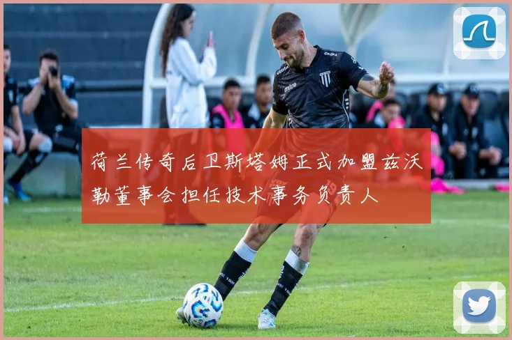 荷兰传奇后卫斯塔姆正式加盟兹沃勒董事会担任技术事务负责人