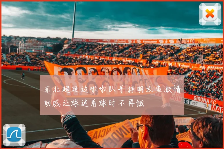 东北超延边啦啦队手持明太鱼激情助威让球迷看球时不再饿