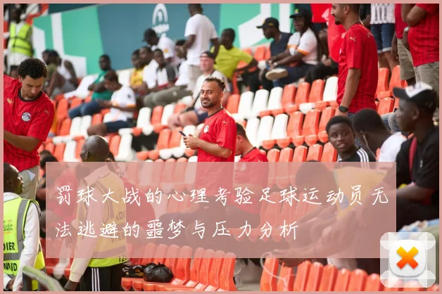 罚球大战的心理考验足球运动员无法逃避的噩梦与压力分析