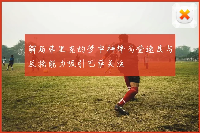 解局弗里克的梦中神锋戈登速度与反抢能力吸引巴萨关注