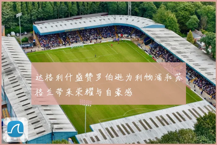 达格利什盛赞罗伯逊为利物浦和苏格兰带来荣耀与自豪感