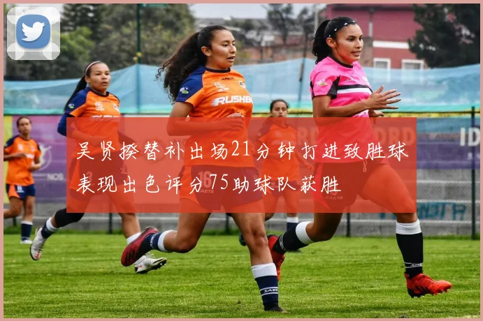 吴贤揆替补出场21分钟打进致胜球表现出色评分75助球队获胜