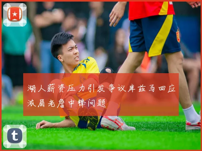 湖人薪资压力引发争议库兹马回应浓眉老詹中锋问题